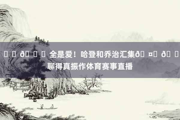 😍😍全是爱！哈登和乔治汇集🤝🏽聊得真振作体育赛事直播