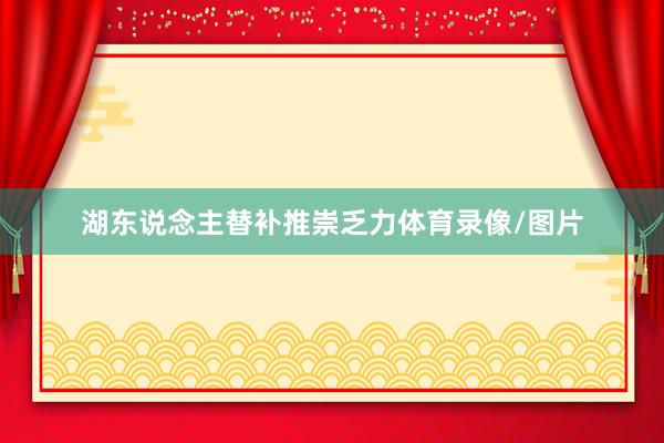 湖东说念主替补推崇乏力体育录像/图片