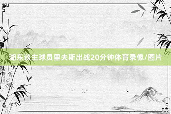 湖东谈主球员里夫斯出战20分钟体育录像/图片