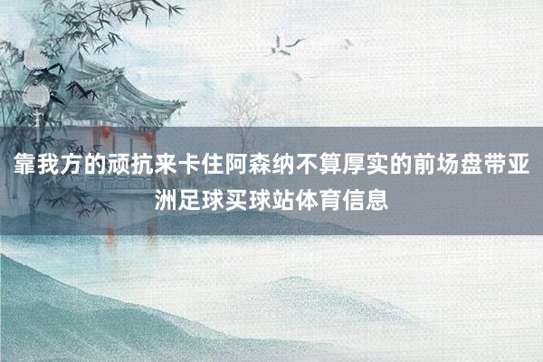 靠我方的顽抗来卡住阿森纳不算厚实的前场盘带亚洲足球买球站体育信息