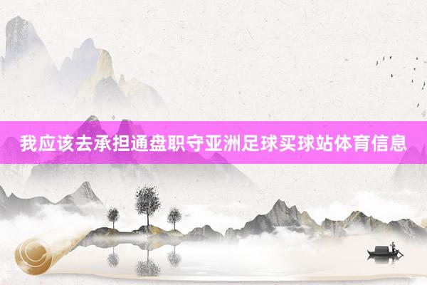 我应该去承担通盘职守亚洲足球买球站体育信息