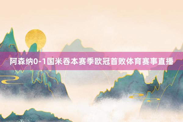 阿森纳0-1国米吞本赛季欧冠首败体育赛事直播