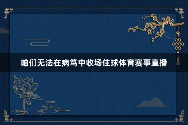 咱们无法在病笃中收场住球体育赛事直播