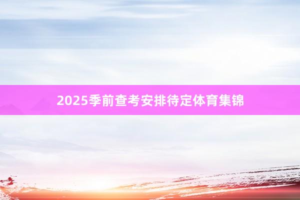 2025季前查考安排待定体育集锦