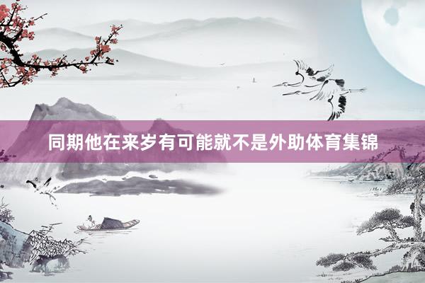 同期他在来岁有可能就不是外助体育集锦