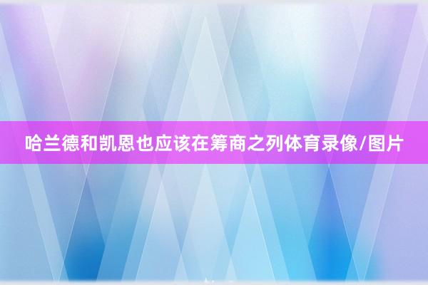 哈兰德和凯恩也应该在筹商之列体育录像/图片