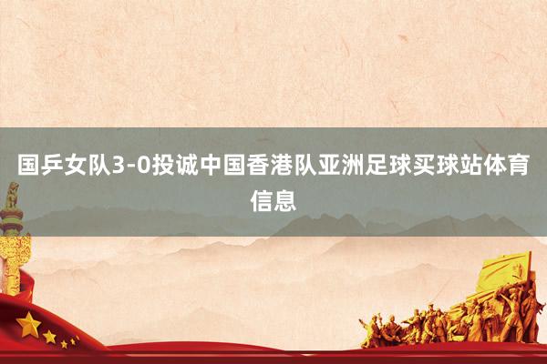 国乒女队3-0投诚中国香港队亚洲足球买球站体育信息