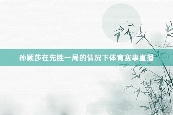 孙颖莎在先胜一局的情况下体育赛事直播