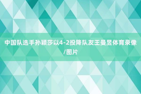 中国队选手孙颖莎以4-2投降队友王曼昱体育录像/图片