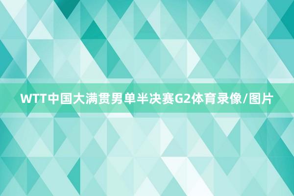 WTT中国大满贯男单半决赛G2体育录像/图片