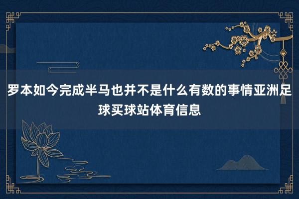 罗本如今完成半马也并不是什么有数的事情亚洲足球买球站体育信息