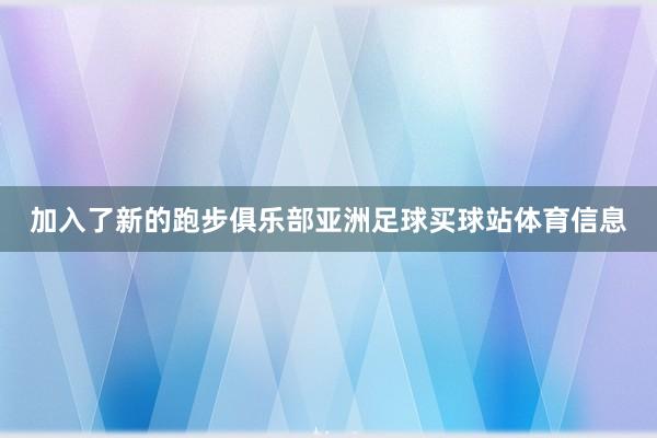 加入了新的跑步俱乐部亚洲足球买球站体育信息