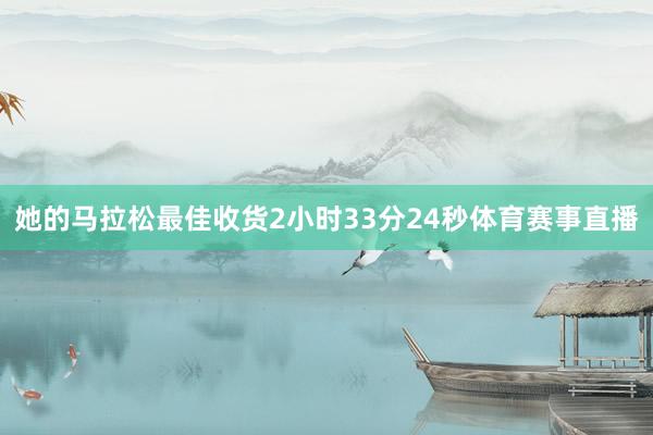 她的马拉松最佳收货2小时33分24秒体育赛事直播