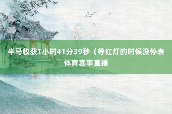 半马收获1小时41分39秒（等红灯的时候没停表体育赛事直播
