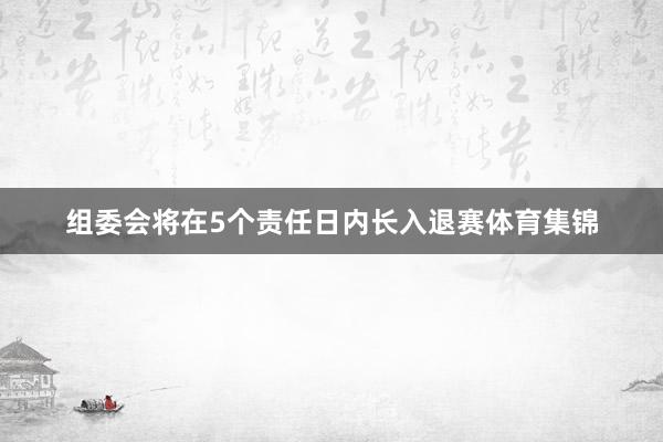 组委会将在5个责任日内长入退赛体育集锦