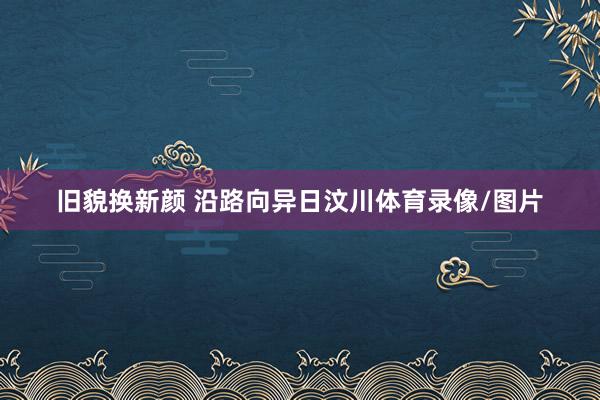 旧貌换新颜 沿路向异日　　汶川体育录像/图片
