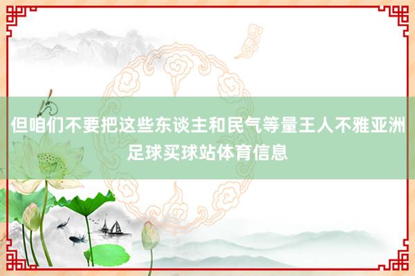 但咱们不要把这些东谈主和民气等量王人不雅亚洲足球买球站体育信息