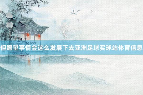 但瞻望事情会这么发展下去亚洲足球买球站体育信息