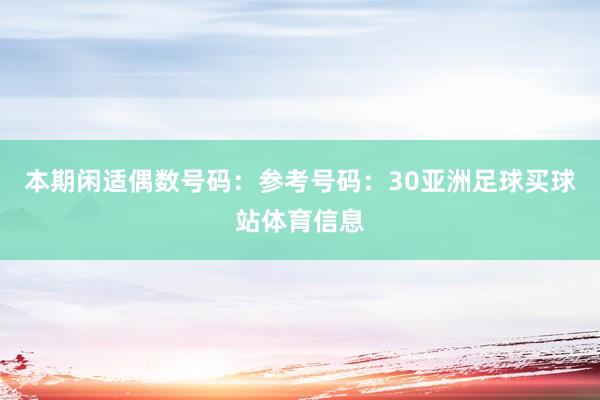 本期闲适偶数号码：参考号码：30亚洲足球买球站体育信息