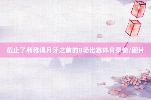 截止了利雅得月牙之前的8场比赛体育录像/图片