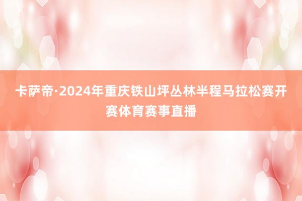 卡萨帝·2024年重庆铁山坪丛林半程马拉松赛开赛体育赛事直播