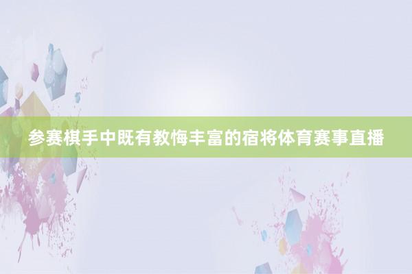参赛棋手中既有教悔丰富的宿将体育赛事直播