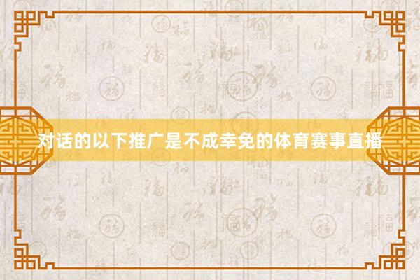 对话的以下推广是不成幸免的体育赛事直播