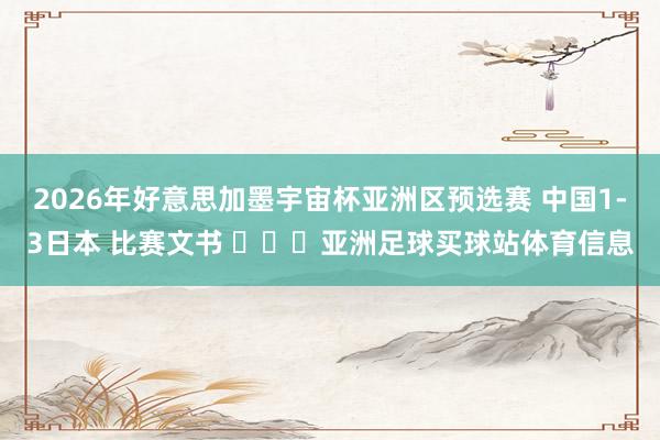 2026年好意思加墨宇宙杯亚洲区预选赛 中国1-3日本 比赛文书 ​​​亚洲足球买球站体育信息