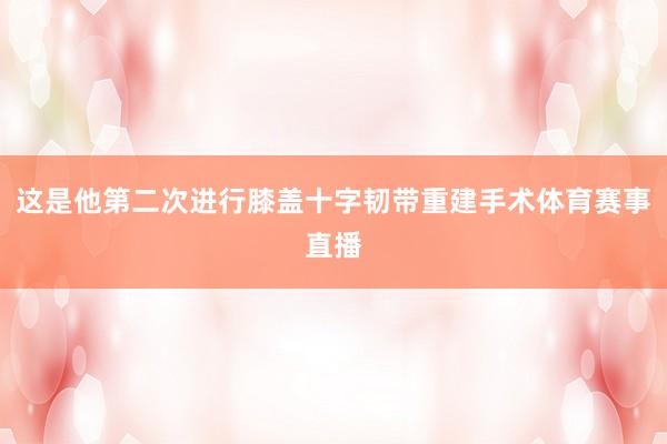 这是他第二次进行膝盖十字韧带重建手术体育赛事直播