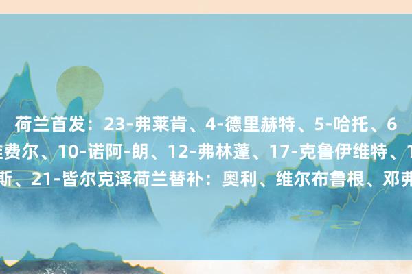 荷兰首发：23-弗莱肯、4-德里赫特、5-哈托、6-德弗里（C）、7-维费尔、10-诺阿-朗、12-弗林蓬、17-克鲁伊维特、19-布罗比、20-库普梅纳斯、21-皆尔克泽荷兰替补：奥利、维尔布鲁根、邓弗里斯、加克波、赫拉芬贝赫、范赫克、马伦、赖因德斯、伦施、J-廷伯、Q-廷伯、韦霍斯特    体育赛事直播
