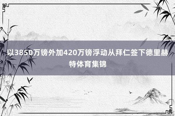 以3850万镑外加420万镑浮动从拜仁签下德里赫特体育集锦
