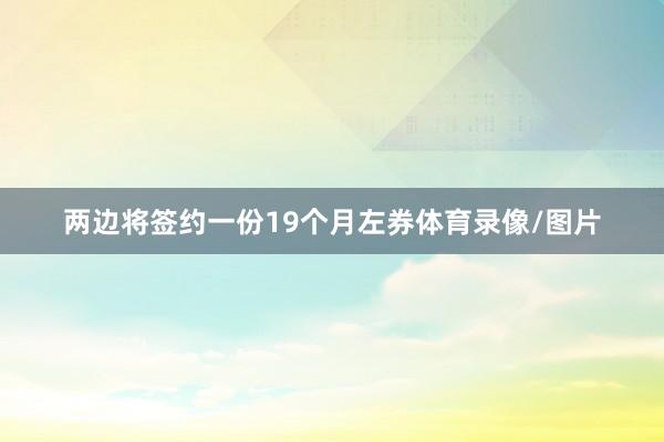 两边将签约一份19个月左券体育录像/图片