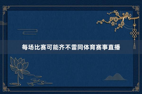 每场比赛可能齐不雷同体育赛事直播