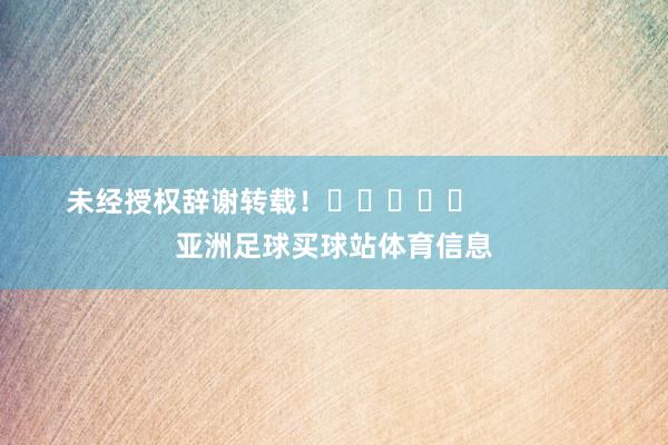 未经授权辞谢转载！					                亚洲足球买球站体育信息