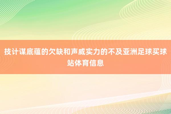 技计谋底蕴的欠缺和声威实力的不及亚洲足球买球站体育信息