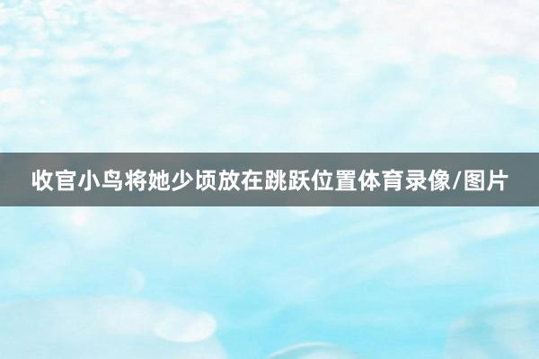 收官小鸟将她少顷放在跳跃位置体育录像/图片