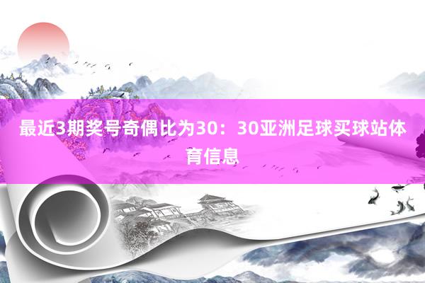 最近3期奖号奇偶比为30：30亚洲足球买球站体育信息