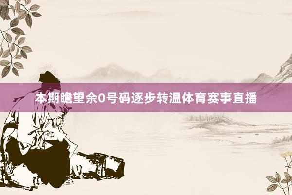 本期瞻望余0号码逐步转温体育赛事直播