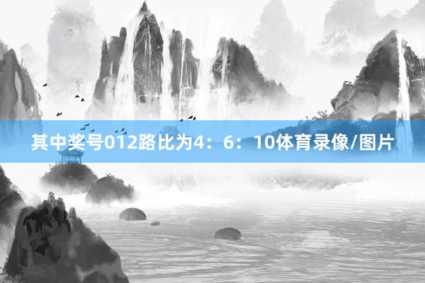 其中奖号012路比为4：6：10体育录像/图片