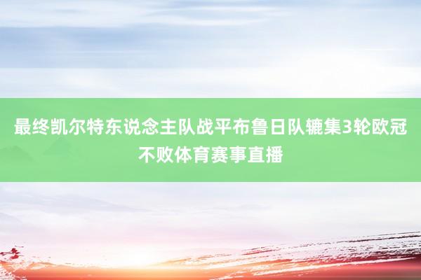 最终凯尔特东说念主队战平布鲁日队辘集3轮欧冠不败体育赛事直播