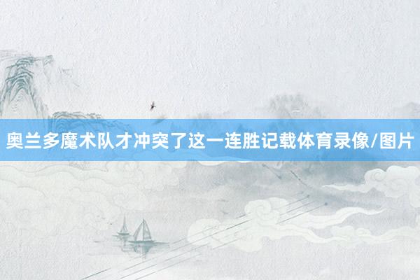 奥兰多魔术队才冲突了这一连胜记载体育录像/图片