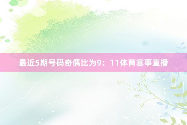 最近5期号码奇偶比为9：11体育赛事直播