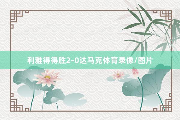 利雅得得胜2-0达马克体育录像/图片