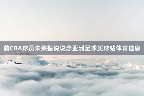 前CBA球员朱荣振说说念亚洲足球买球站体育信息