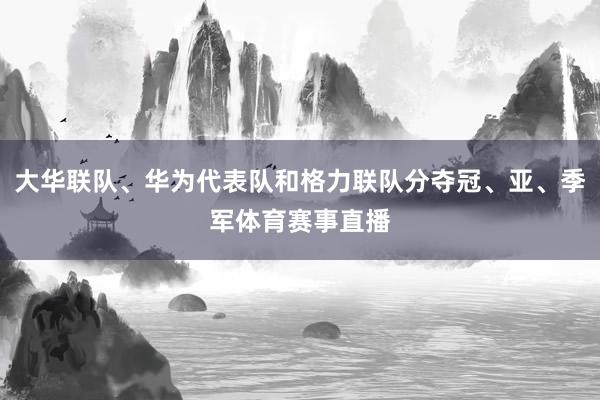 大华联队、华为代表队和格力联队分夺冠、亚、季军体育赛事直播