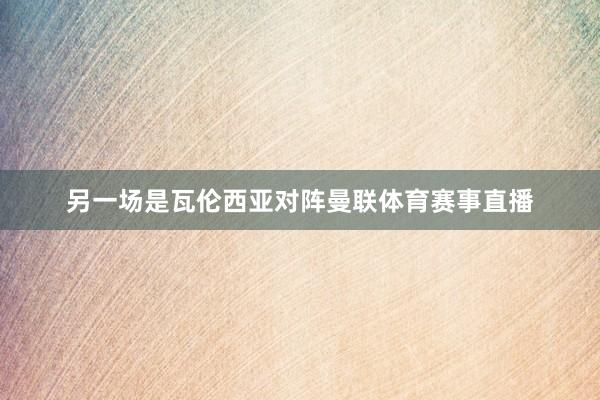 另一场是瓦伦西亚对阵曼联体育赛事直播