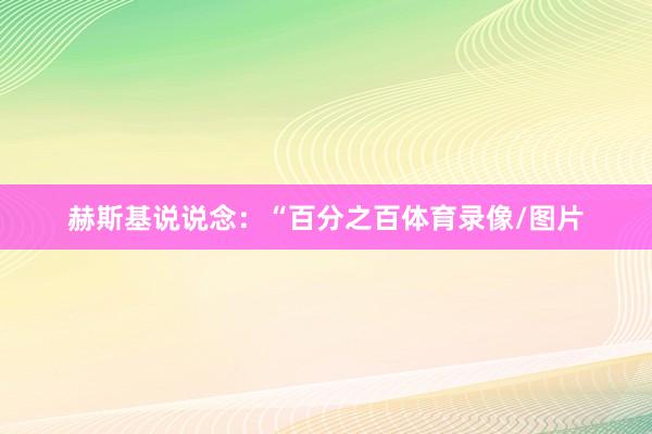 赫斯基说说念：“百分之百体育录像/图片