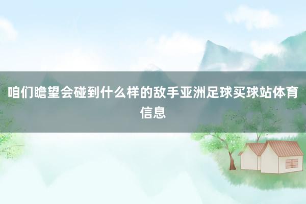 咱们瞻望会碰到什么样的敌手亚洲足球买球站体育信息