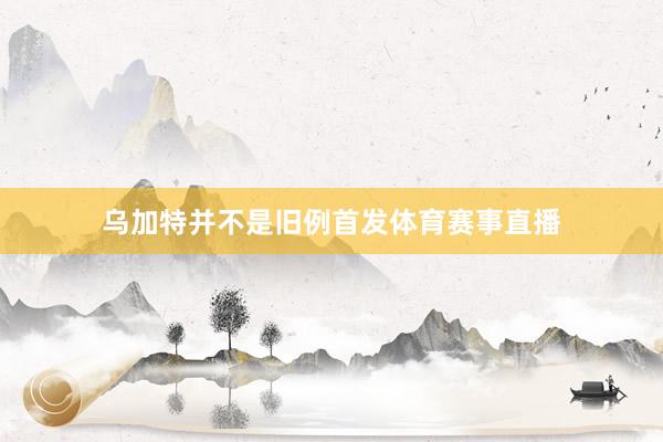 乌加特并不是旧例首发体育赛事直播