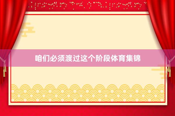 咱们必须渡过这个阶段体育集锦